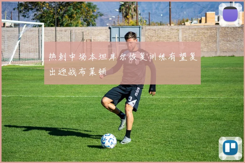 热刺中场本坦库尔恢复训练有望复出迎战布莱顿