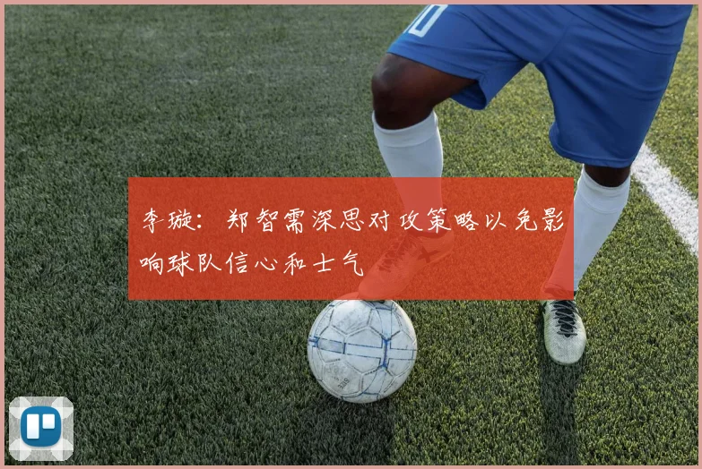 李璇：郑智需深思对攻策略以免影响球队信心和士气