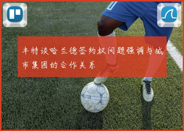 丰特谈哈兰德签约权问题强调与城市集团的合作关系