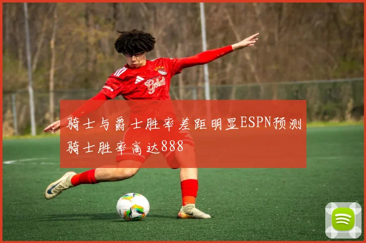 骑士与爵士胜率差距明显ESPN预测骑士胜率高达888