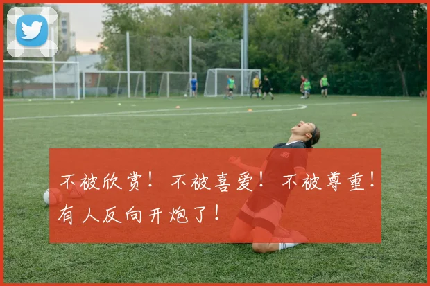 不被欣赏！不被喜爱！不被尊重！有人反向开炮了！