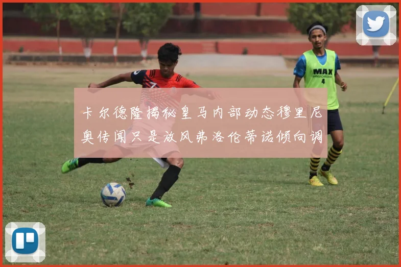 卡尔德隆揭秘皇马内部动态穆里尼奥传闻只是放风弗洛伦蒂诺倾向调查后再做决策