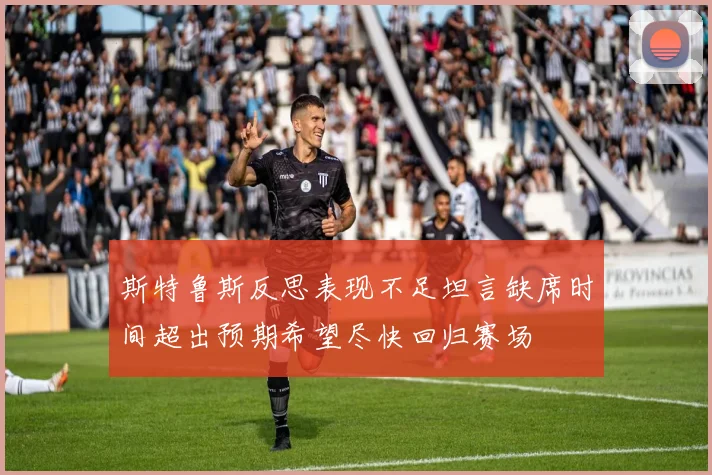 斯特鲁斯反思表现不足坦言缺席时间超出预期希望尽快回归赛场