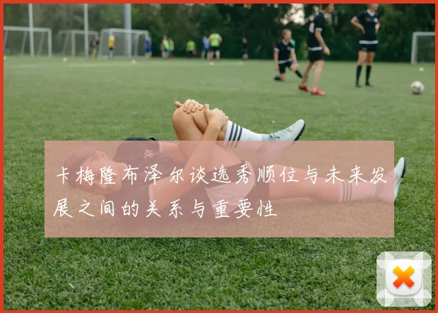 卡梅隆布泽尔谈选秀顺位与未来发展之间的关系与重要性
