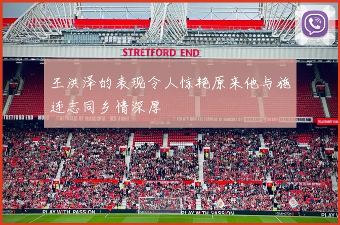 王洪泽的表现令人惊艳原来他与施连志同乡情深厚