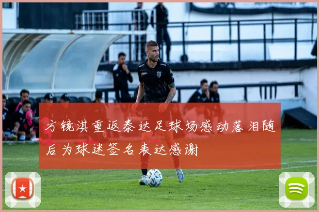 方镜淇重返泰达足球场感动落泪随后为球迷签名表达感谢