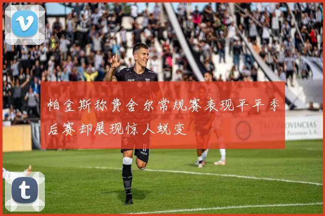 帕金斯称费舍尔常规赛表现平平季后赛却展现惊人蜕变