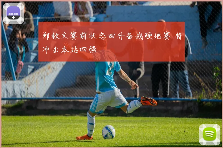 郑钦文赛前状态回升备战硬地赛 将冲击本站四强