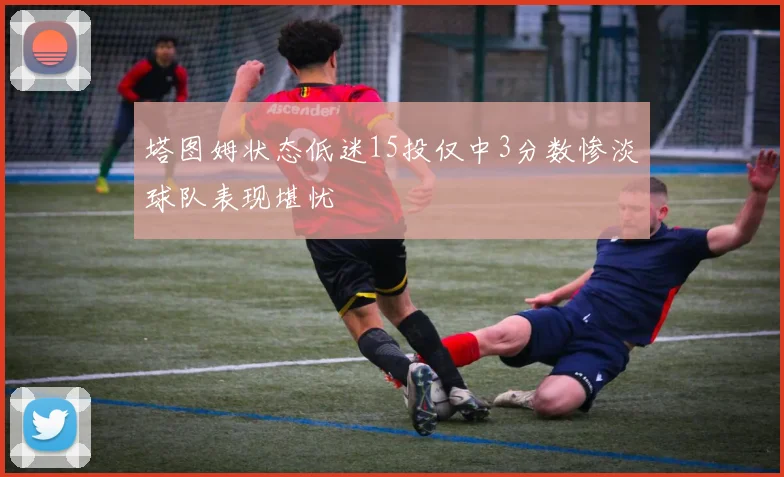 塔图姆状态低迷15投仅中3分数惨淡球队表现堪忧