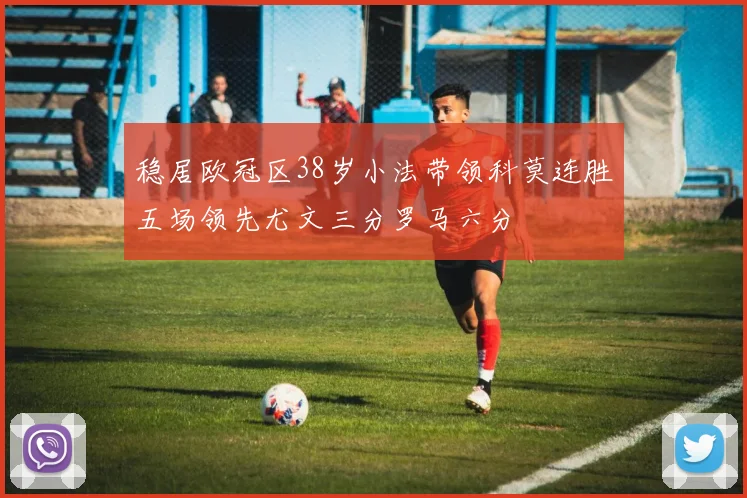 稳居欧冠区38岁小法带领科莫连胜五场领先尤文三分罗马六分