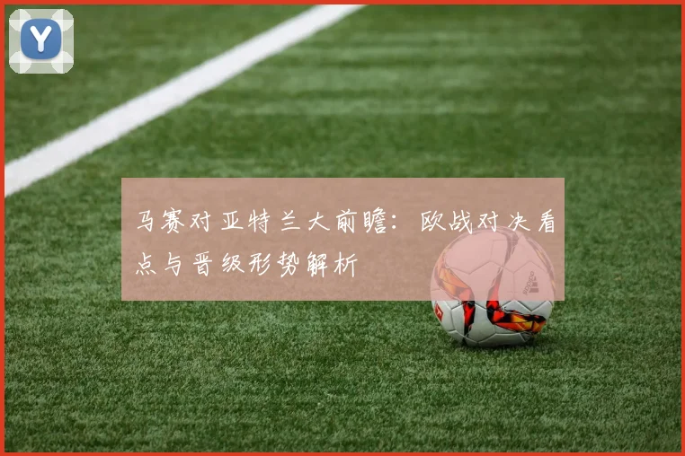 马赛对亚特兰大前瞻：欧战对决看点与晋级形势解析