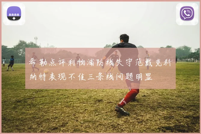 希勒点评利物浦防线失守范戴克科纳特表现不佳三条线问题明显