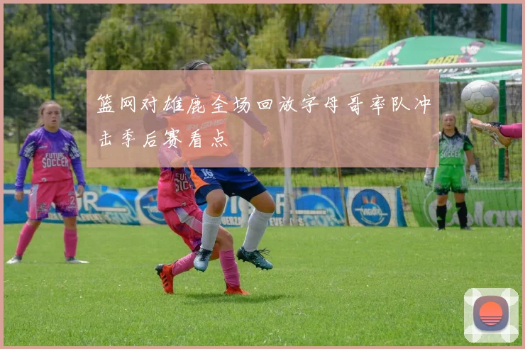 篮网对雄鹿全场回放字母哥率队冲击季后赛看点