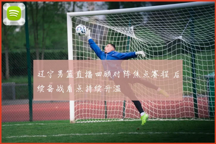 辽宁男篮直播回顾对阵焦点赛程 后续备战看点持续升温